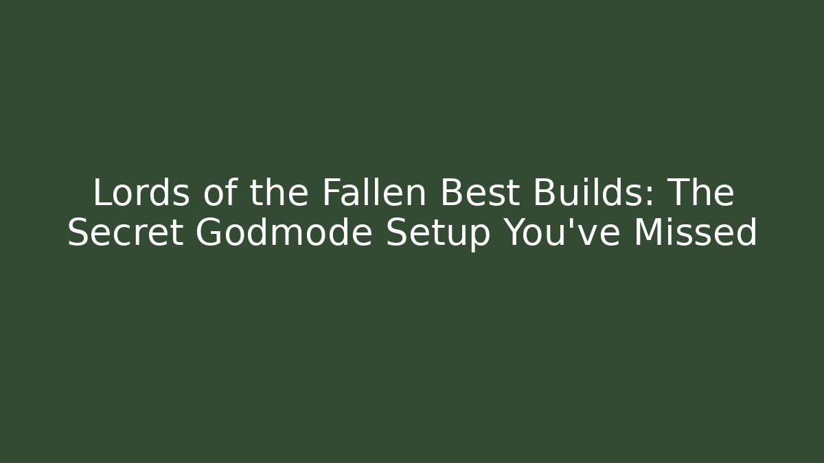 Lords of the Fallen Best Builds: The Secret Godmode Setup You’ve Missed