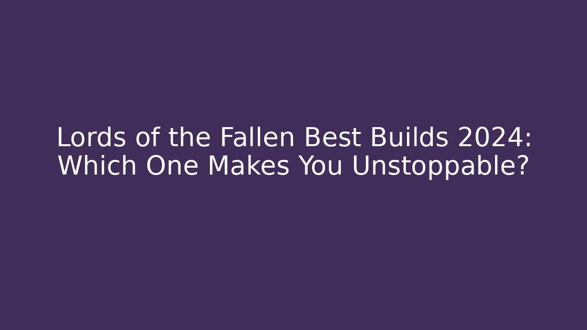 Lords of the Fallen Best Builds 2024: Which One Makes You Unstoppable?