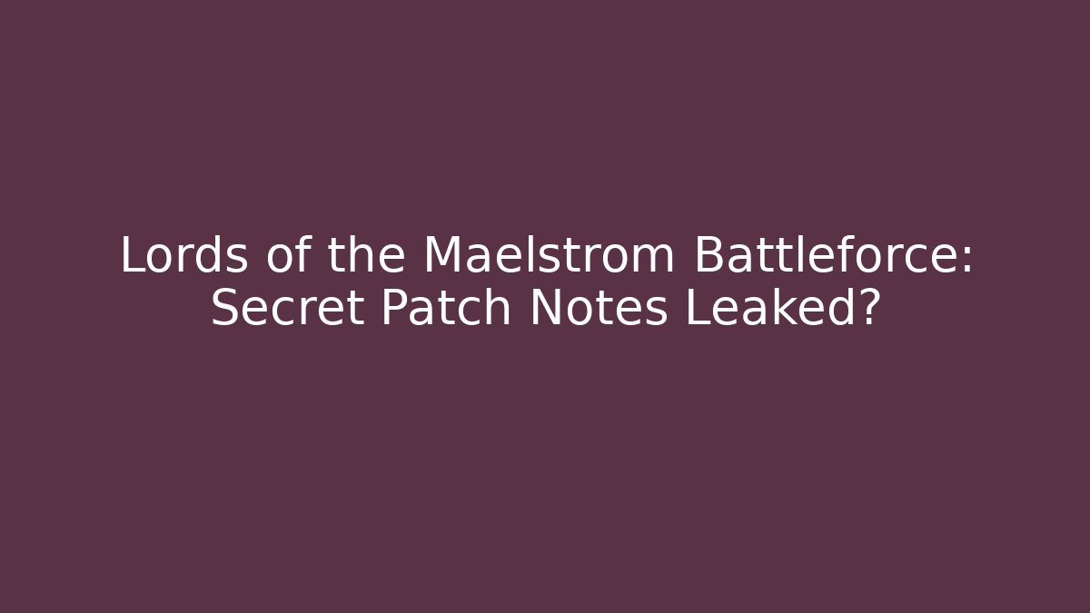 Lords of the Maelstrom Battleforce: Secret Patch Notes Leaked?