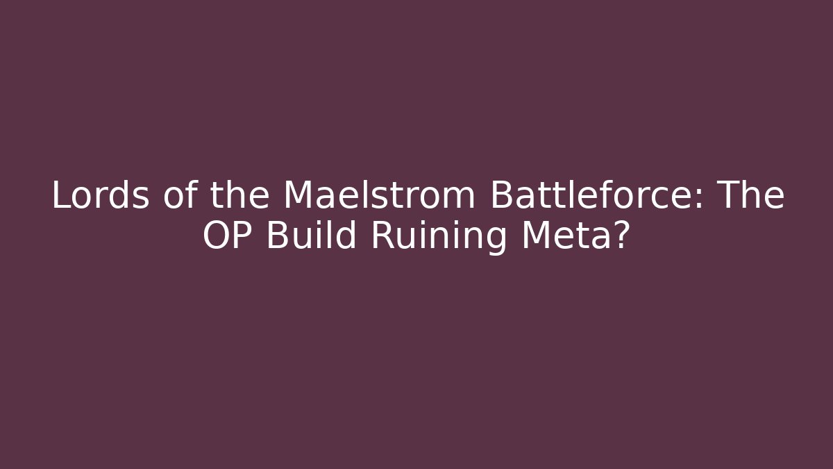 Lords of the Maelstrom Battleforce: The OP Build Ruining Meta?