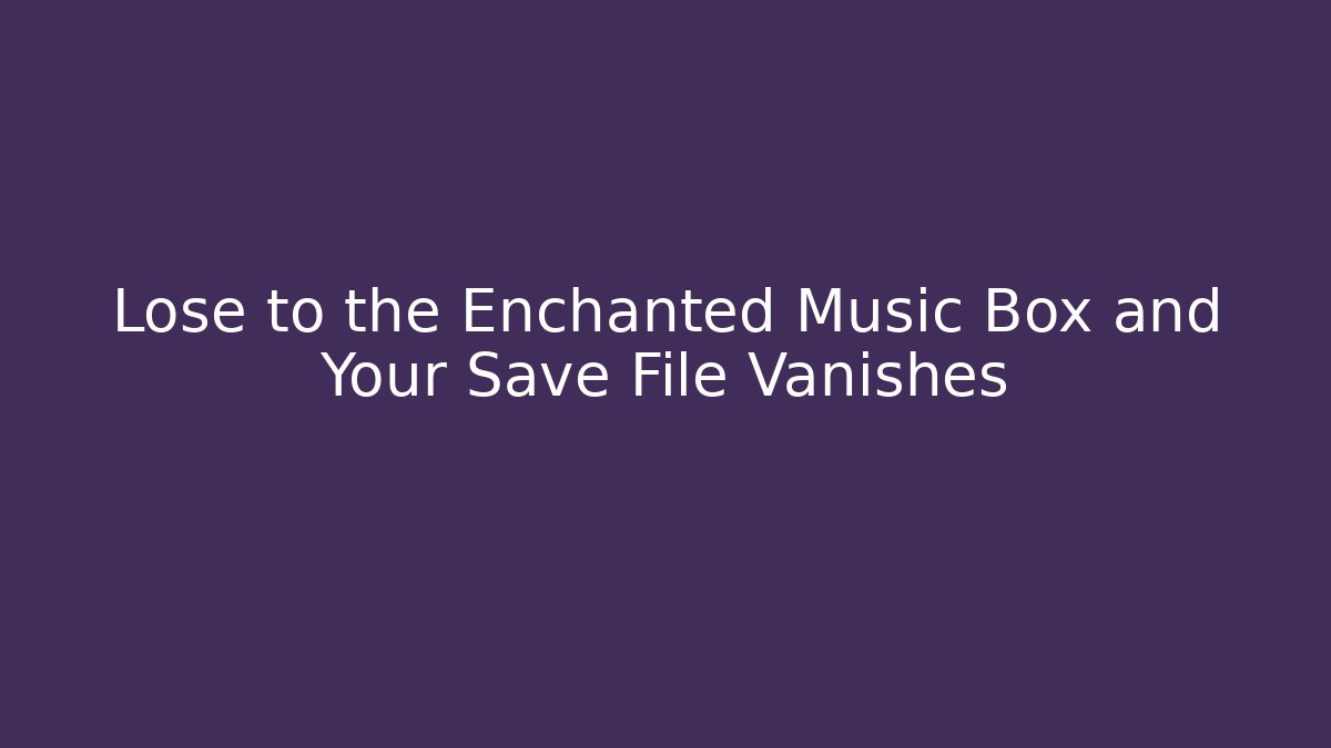 Lose to the Enchanted Music Box and Your Save File Vanishes