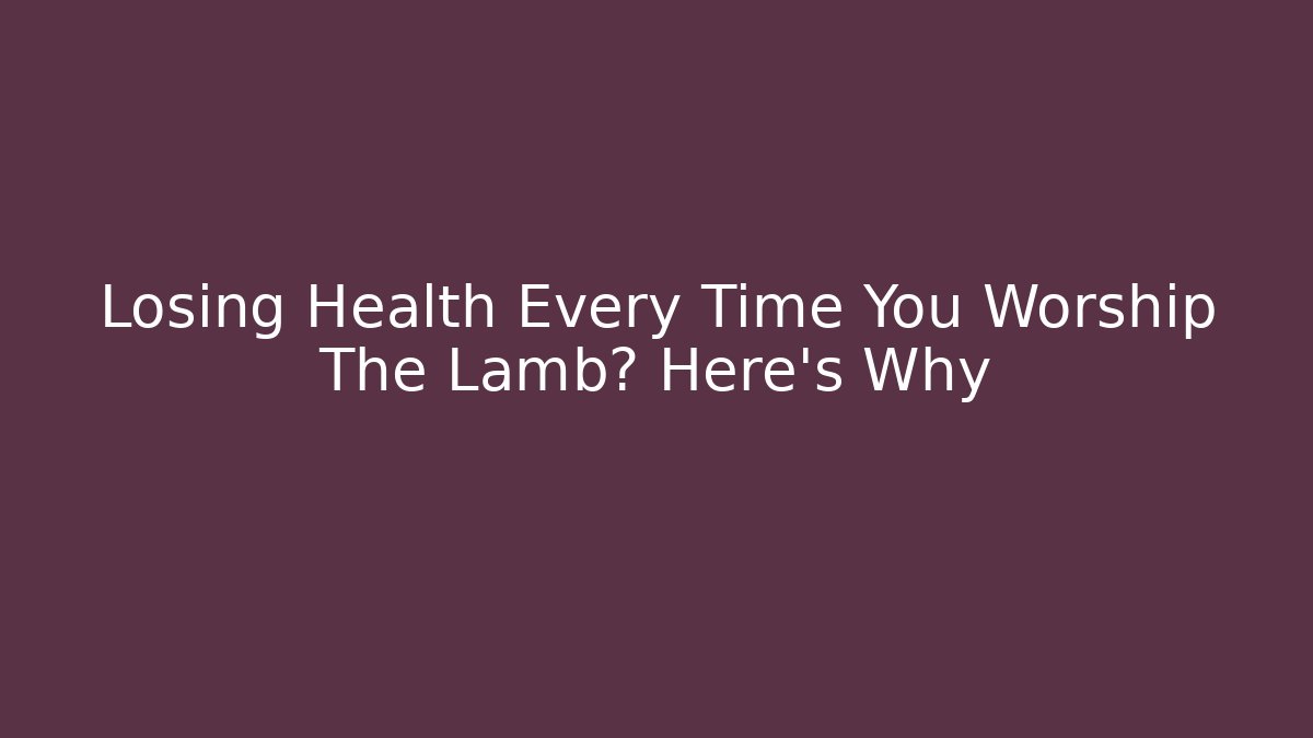 Losing Health Every Time You Worship The Lamb? Here's Why