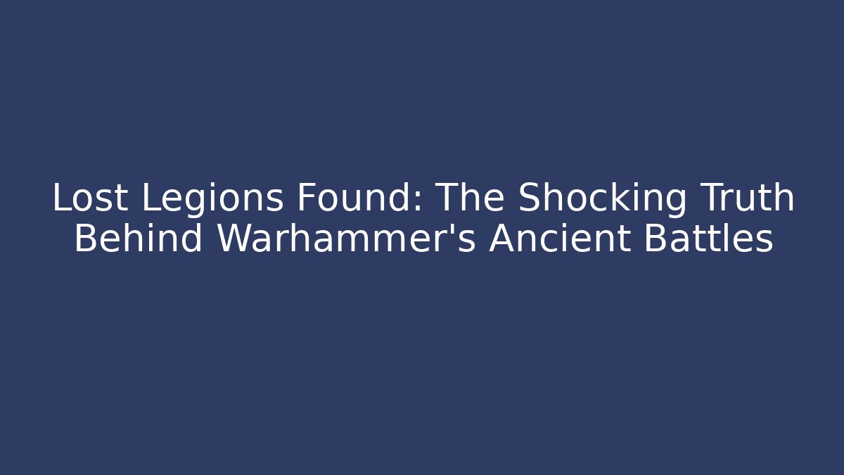 Lost Legions Found: The Shocking Truth Behind Warhammer’s Ancient Battles