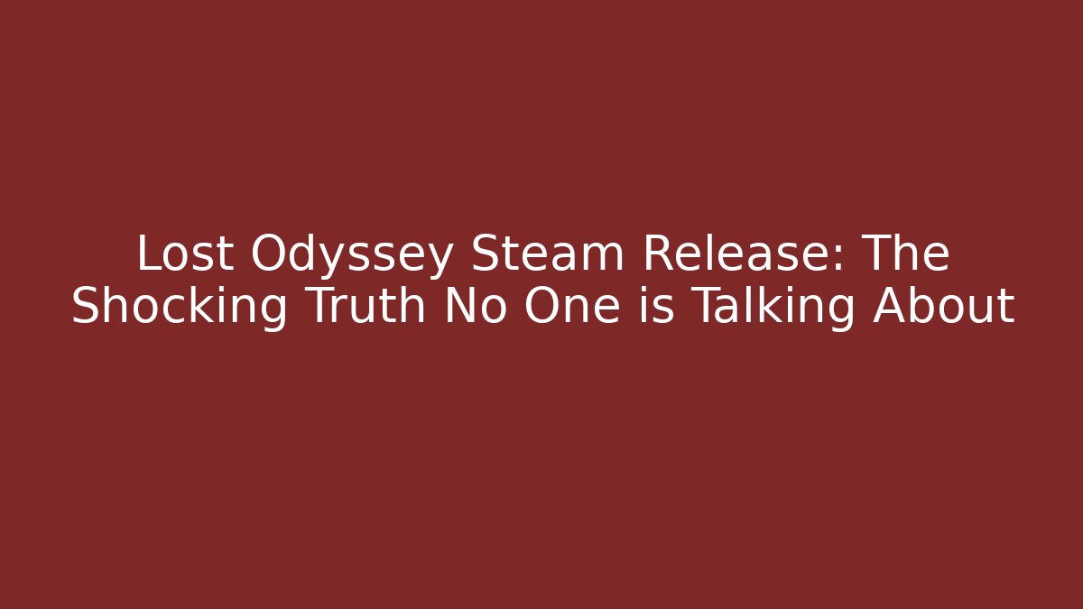 Lost Odyssey Steam Release: The Shocking Truth No One is Talking About