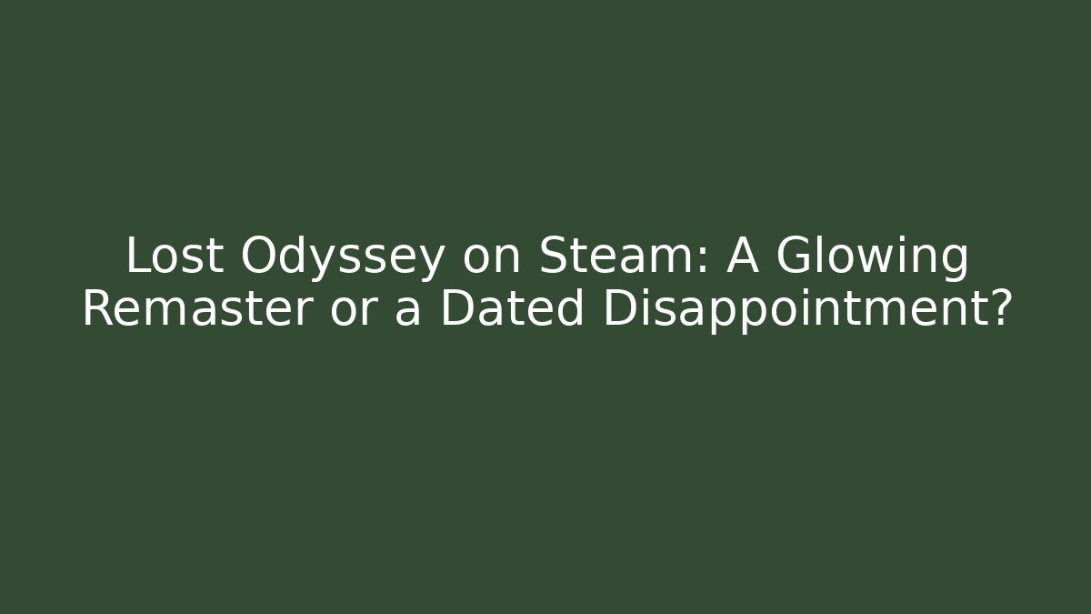 Lost Odyssey on Steam: A Glowing Remaster or a Dated Disappointment?
