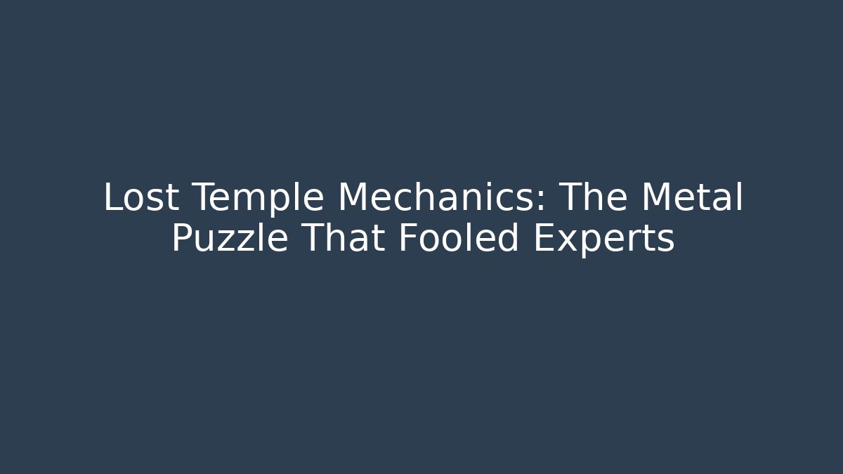 Lost Temple Mechanics: The Metal Puzzle That Fooled Experts