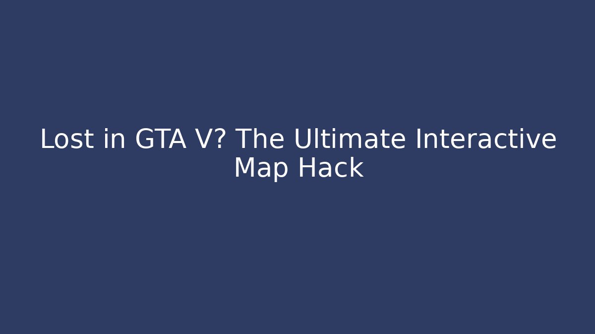 Lost in GTA V? The Ultimate Interactive Map Hack - Boomer Naturals