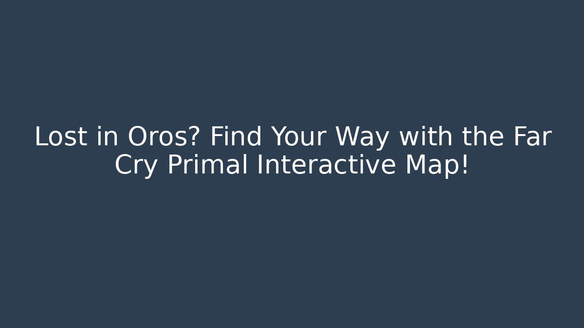 Lost in Oros? Find Your Way with the Far Cry Primal Interactive Map!