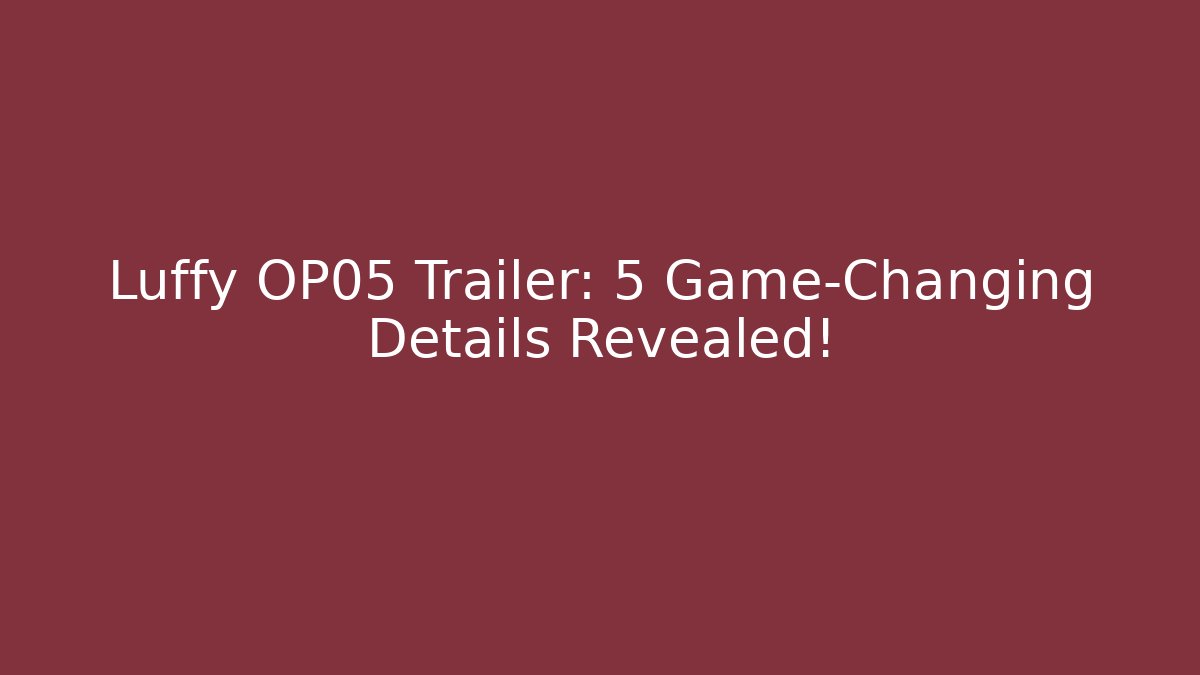 Luffy OP05 Trailer: 5 Game-Changing Details Revealed!