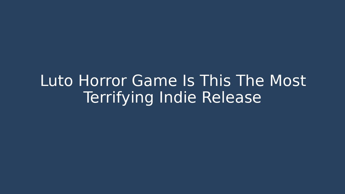 Luto Horror Game Is This The Most Terrifying Indie Release