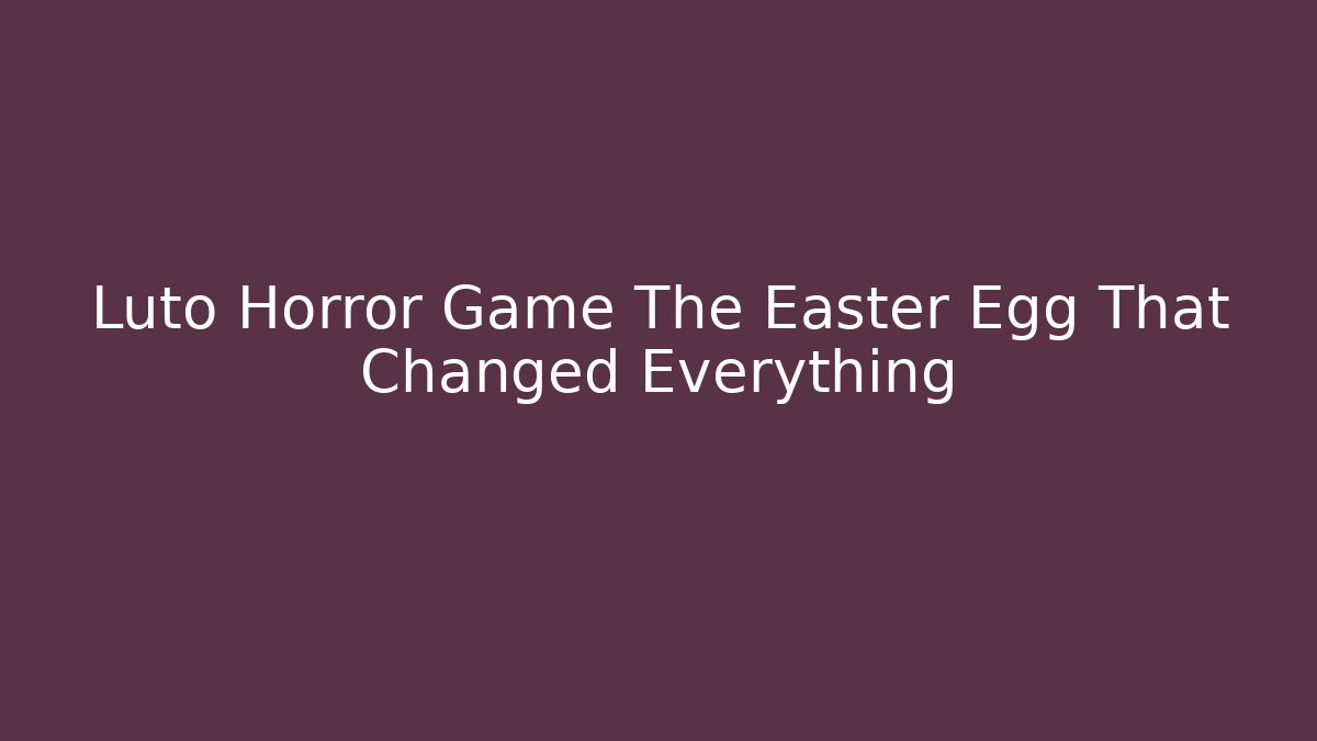 Luto Horror Game The Easter Egg That Changed Everything