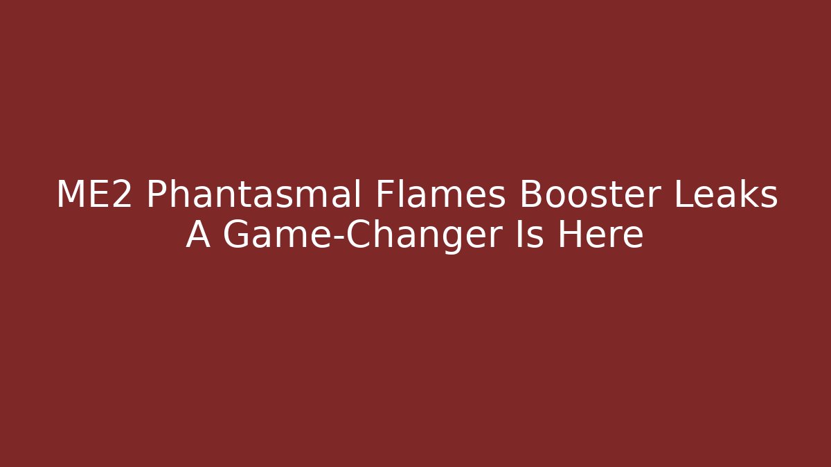 ME2 Phantasmal Flames Booster Leaks A Game-Changer Is Here