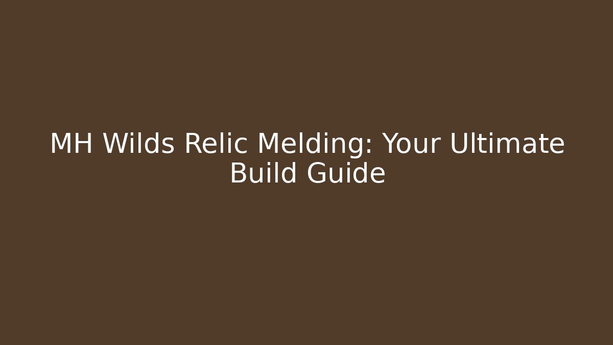 MH Wilds Relic Melding: Your Ultimate Build Guide