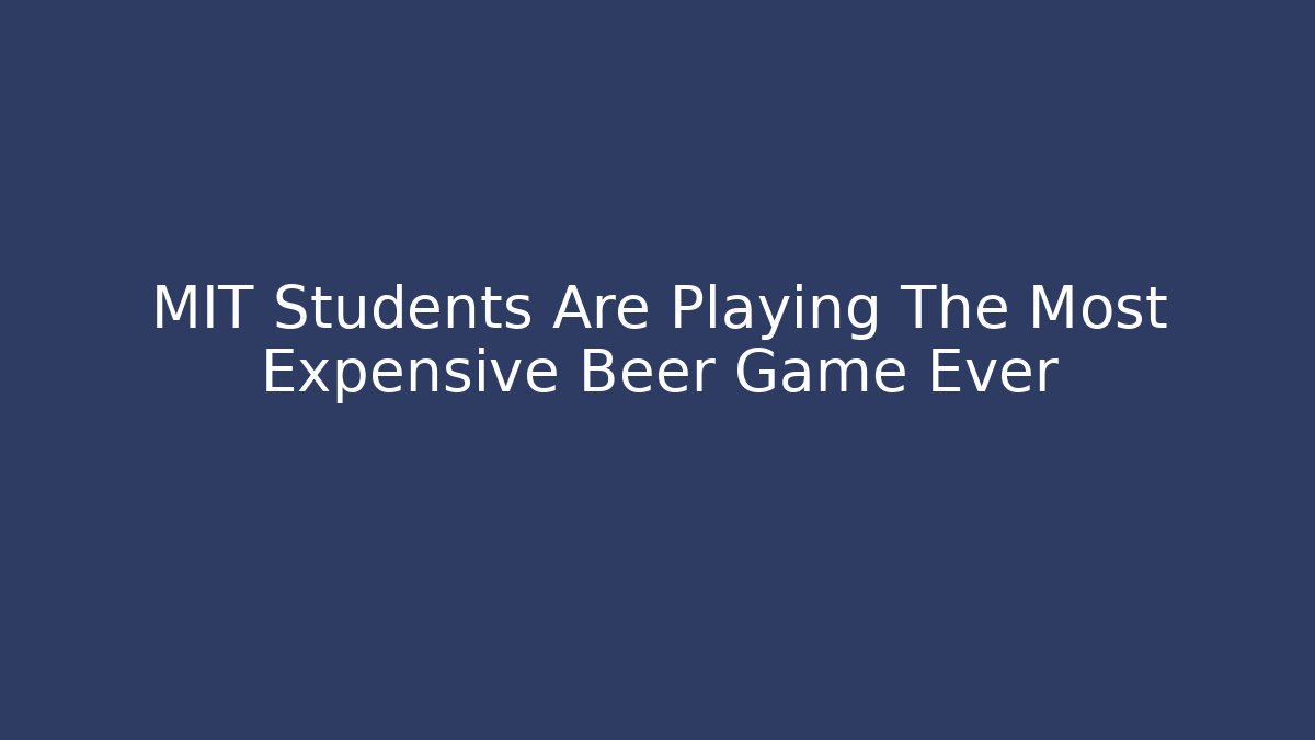 MIT Students Are Playing The Most Expensive Beer Game Ever