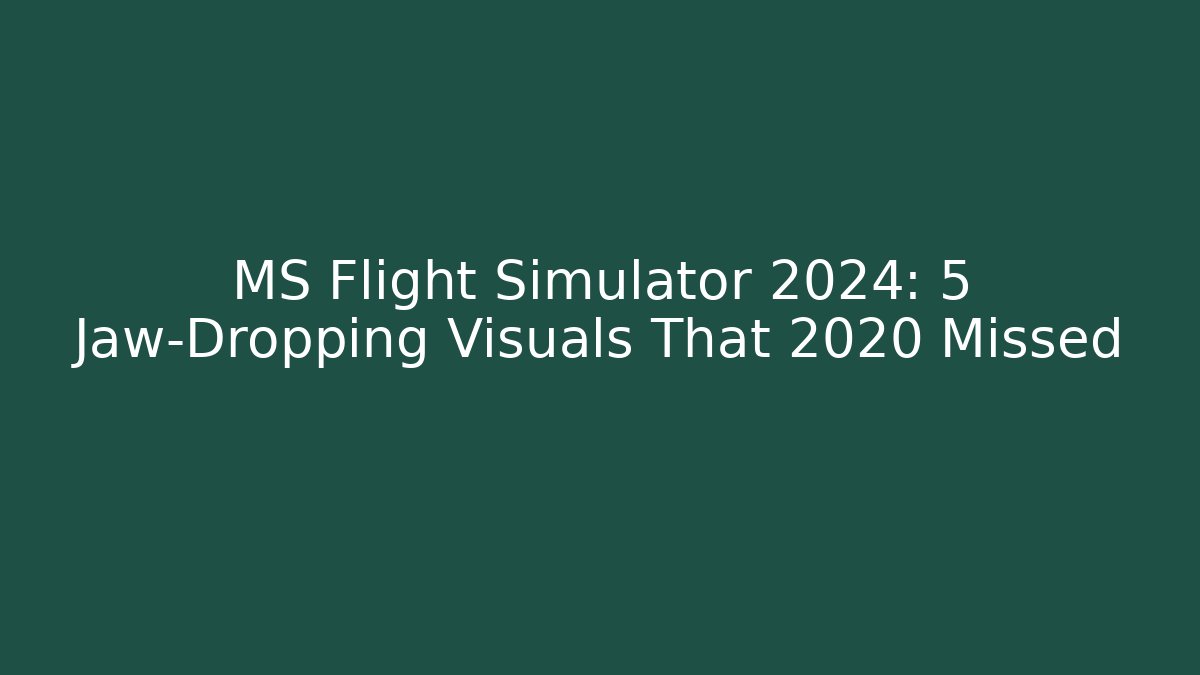 MS Flight Simulator 2024: 5 Jaw-Dropping Visuals That 2020 Missed - Boomer Naturals