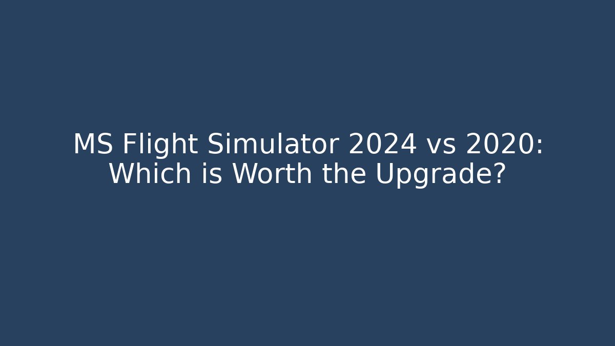 MS Flight Simulator 2024 vs 2020: Which is Worth the Upgrade?