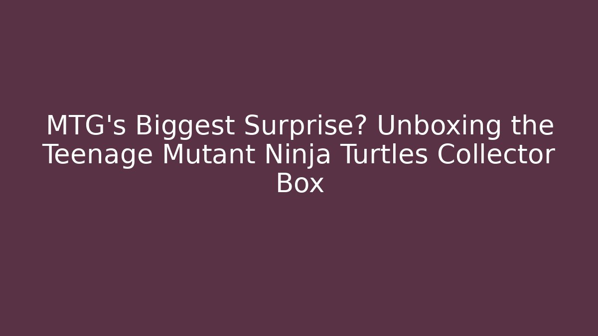 MTG's Biggest Surprise? Unboxing the Teenage Mutant Ninja Turtles Collector Box