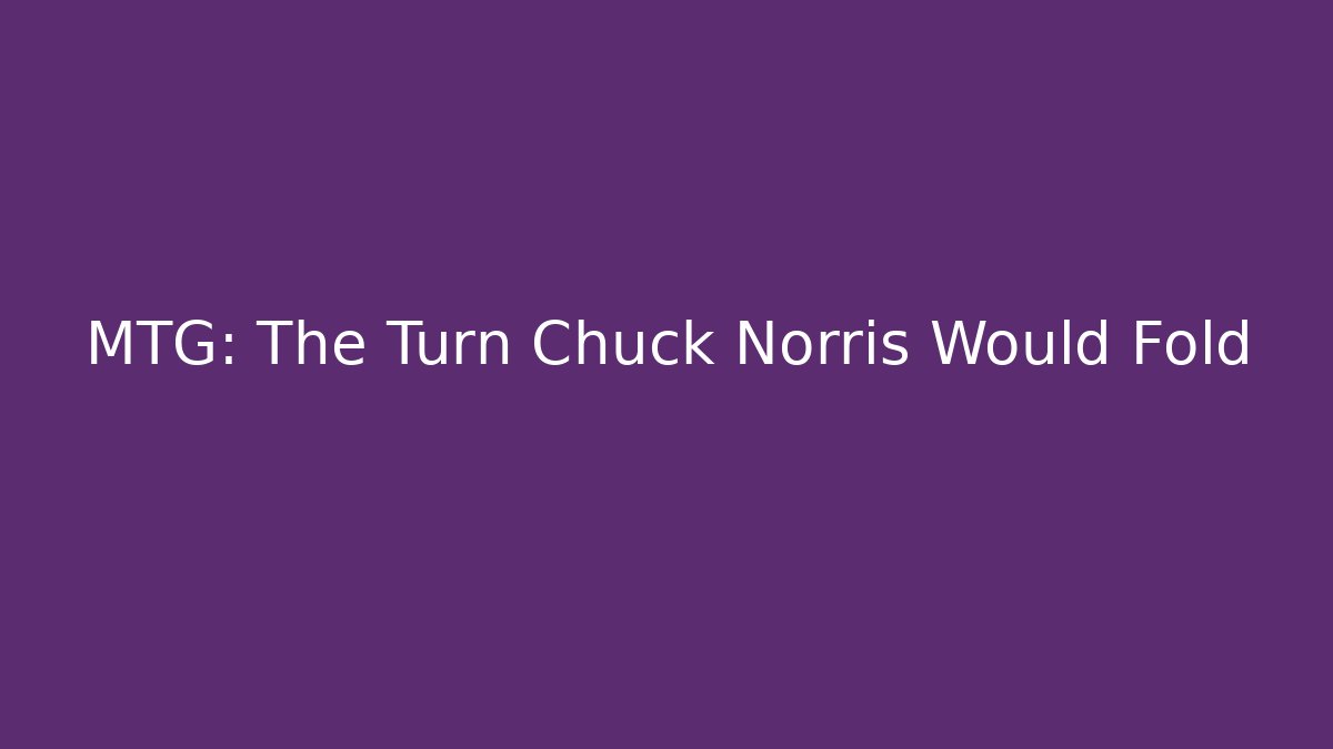 MTG: The Turn Chuck Norris Would Fold