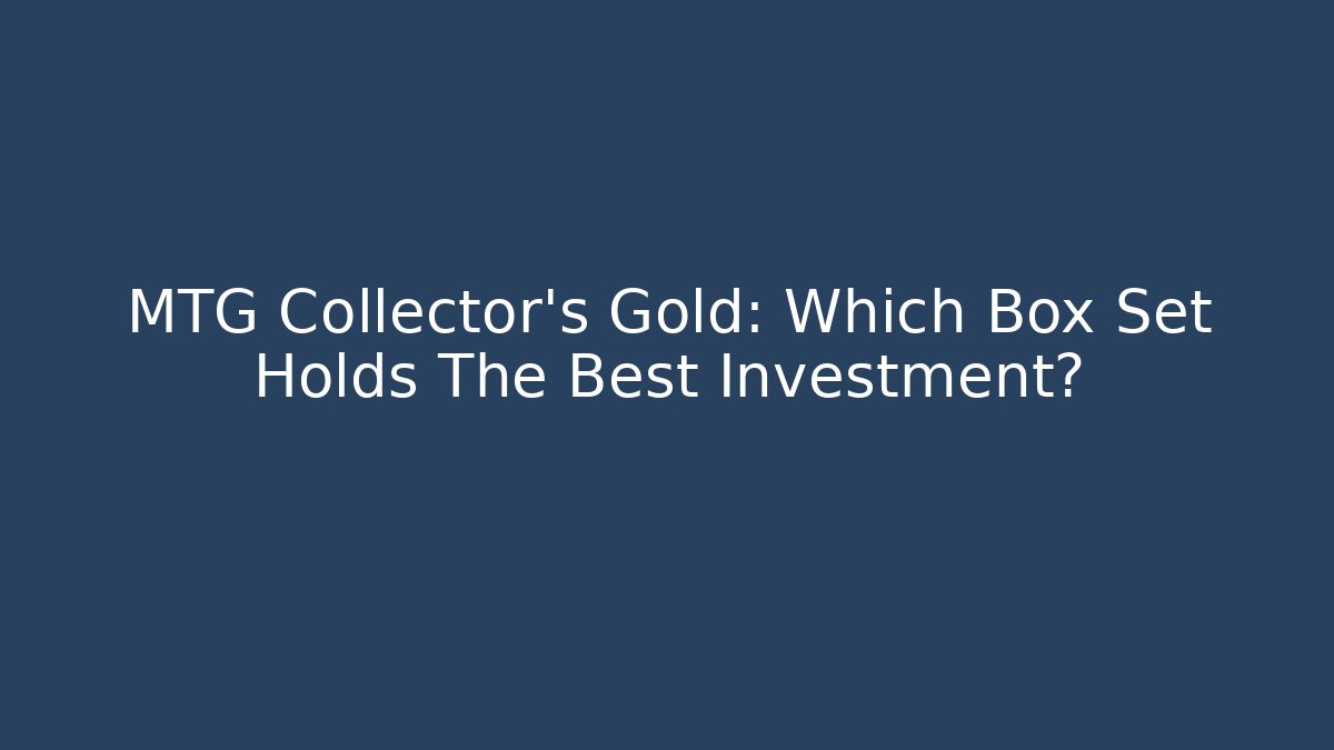 MTG Collector's Gold: Which Box Set Holds The Best Investment?