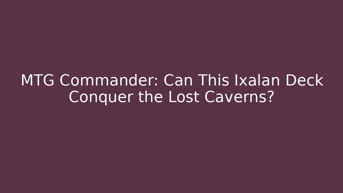 MTG Commander: Can This Ixalan Deck Conquer the Lost Caverns?