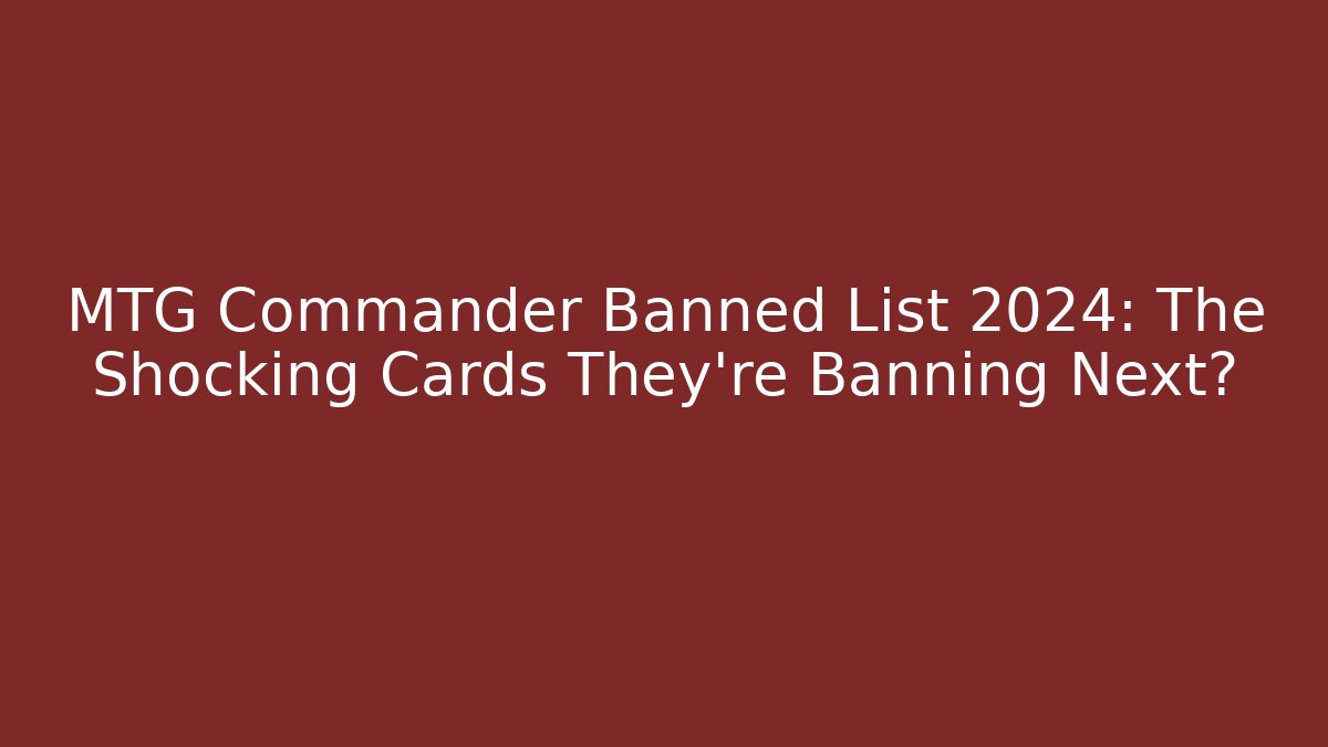 MTG Commander Banned List 2024: The Shocking Cards They're Banning Next?