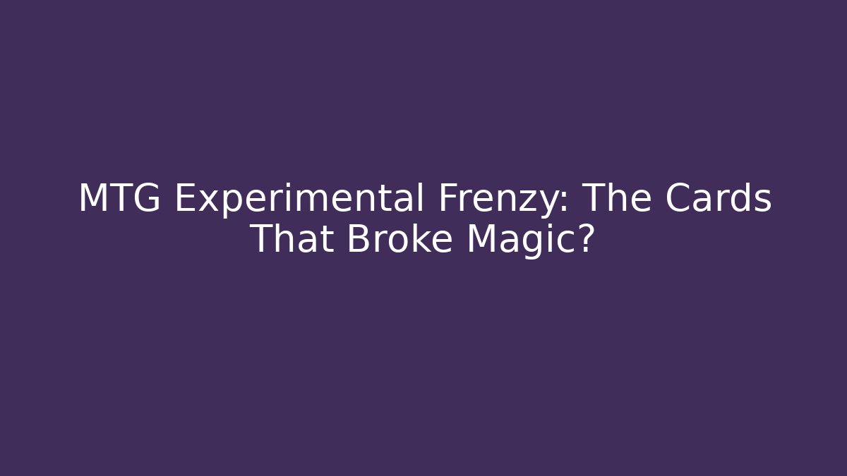 MTG Experimental Frenzy: The Cards That Broke Magic?