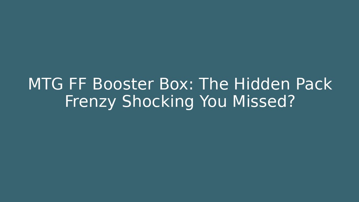 MTG FF Booster Box: The Hidden Pack Frenzy Shocking You Missed?