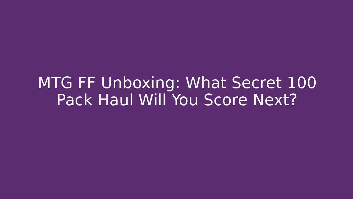 MTG FF Unboxing: What Secret 100+ Pack Haul Will You Score Next?