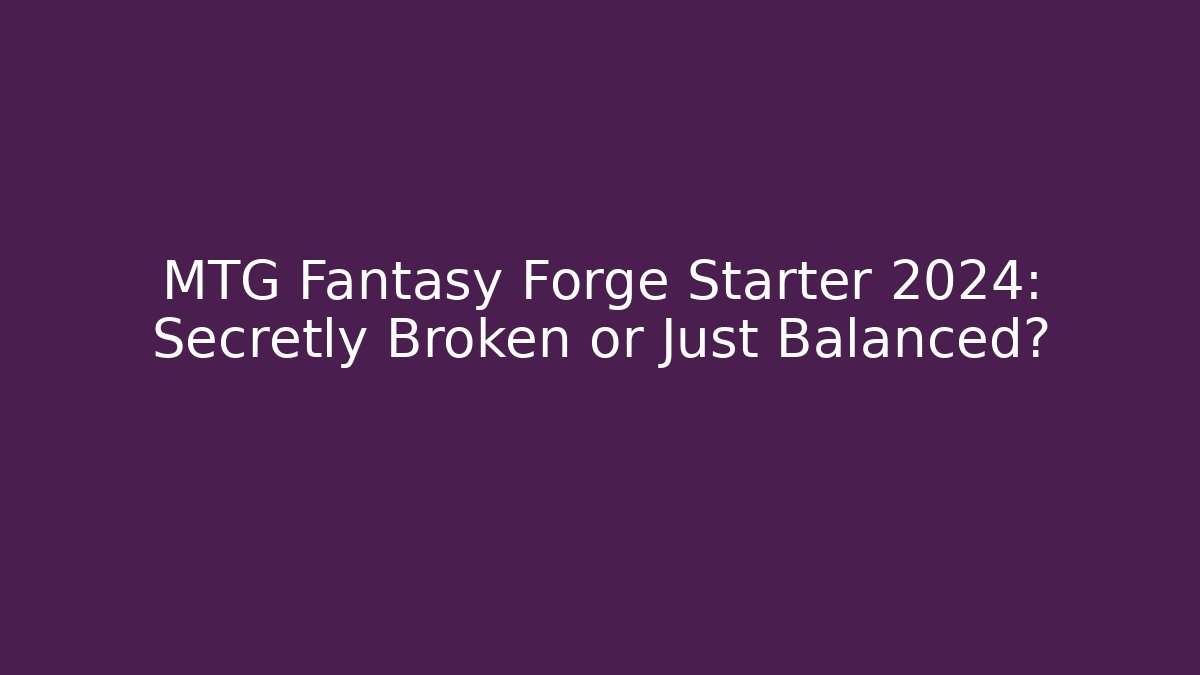MTG Fantasy Forge Starter 2024: Secretly Broken or Just Balanced?