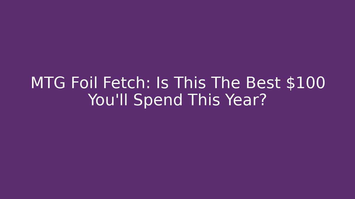 MTG Foil Fetch: Is This The Best $100 You’ll Spend This Year?