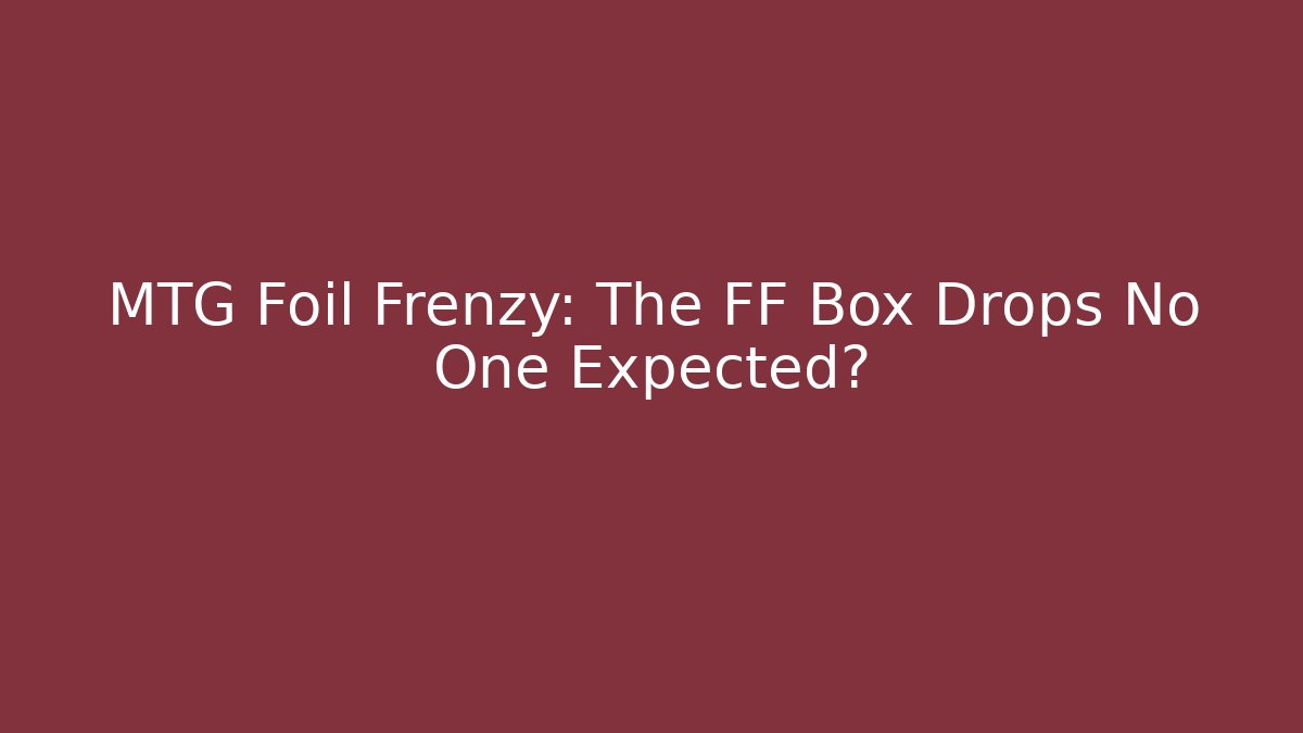 MTG Foil Frenzy: The FF Box Drops No One Expected?