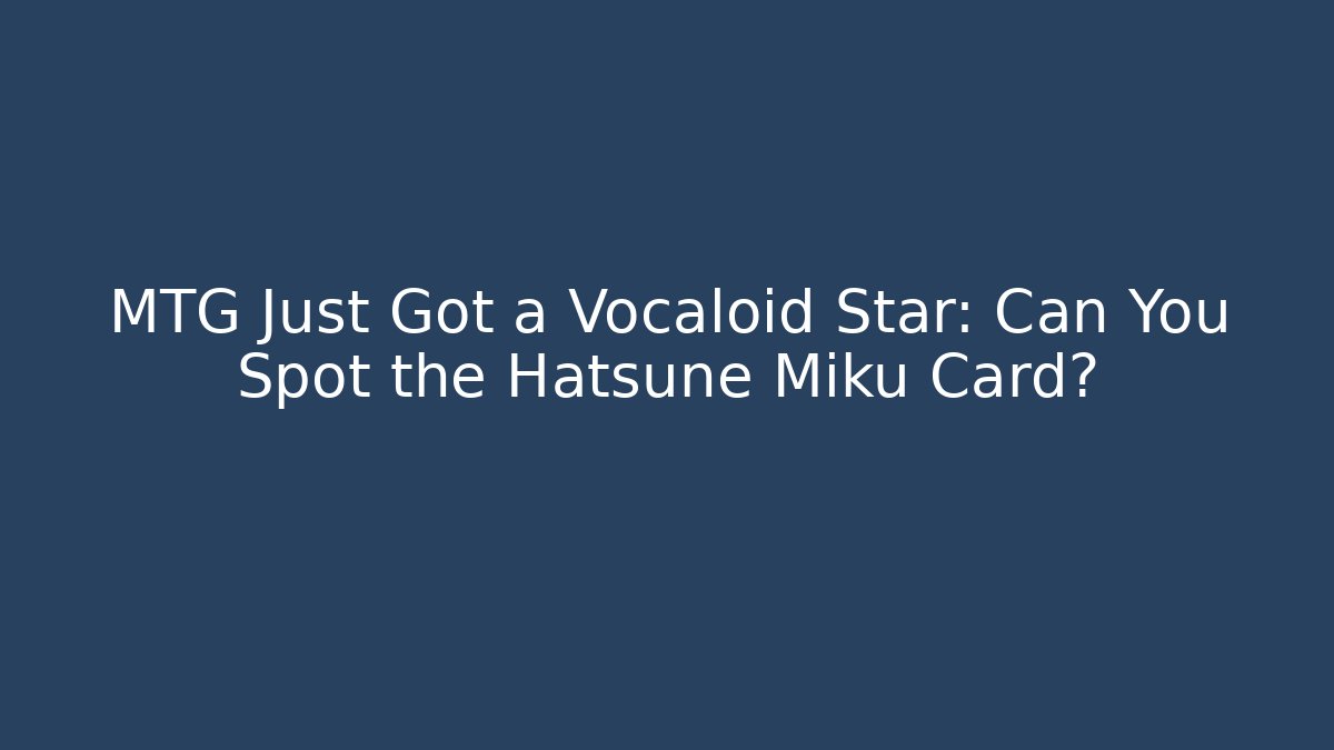 MTG Just Got a Vocaloid Star: Can You Spot the Hatsune Miku Card?