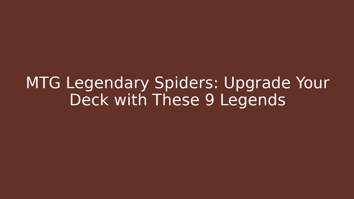 MTG Legendary Spiders: Upgrade Your Deck with These 9 Legends