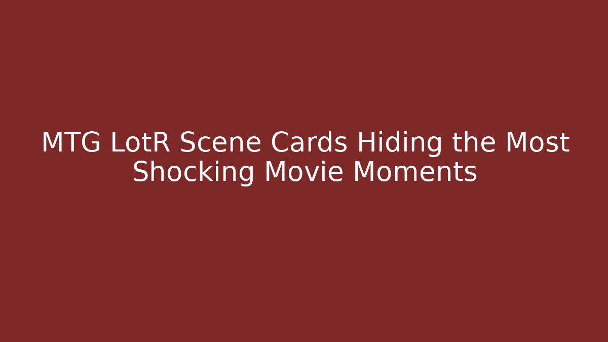 MTG LotR Scene Cards Hiding the Most Shocking Movie Moments