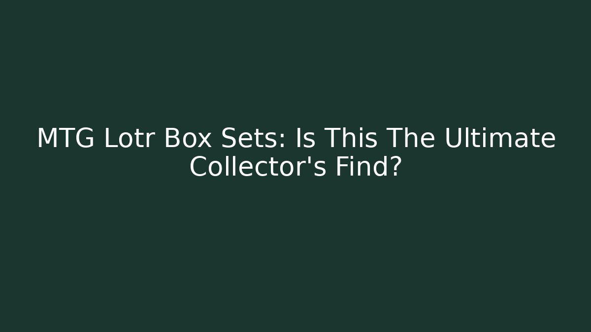 MTG Lotr Box Sets: Is This The Ultimate Collector's Find?
