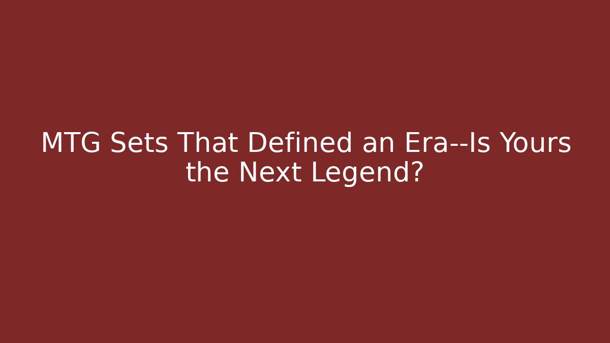 MTG Sets That Defined an Era—Is Yours the Next Legend?