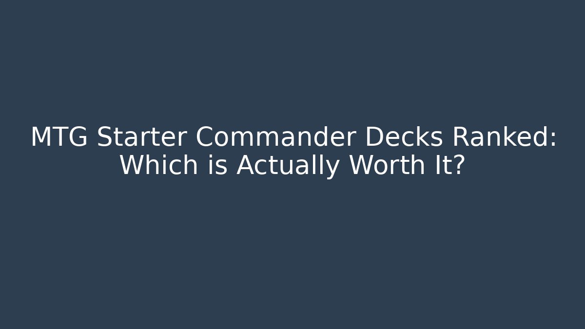 MTG Starter Commander Decks Ranked: Which is Actually Worth It?