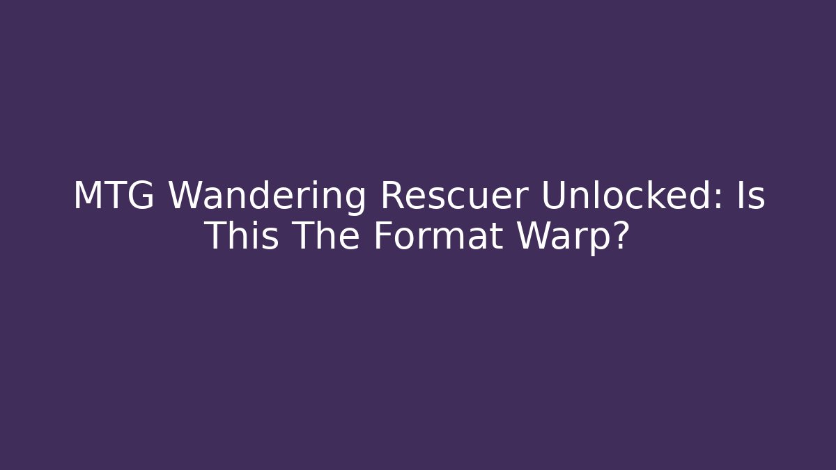 MTG Wandering Rescuer Unlocked: Is This The Format Warp?