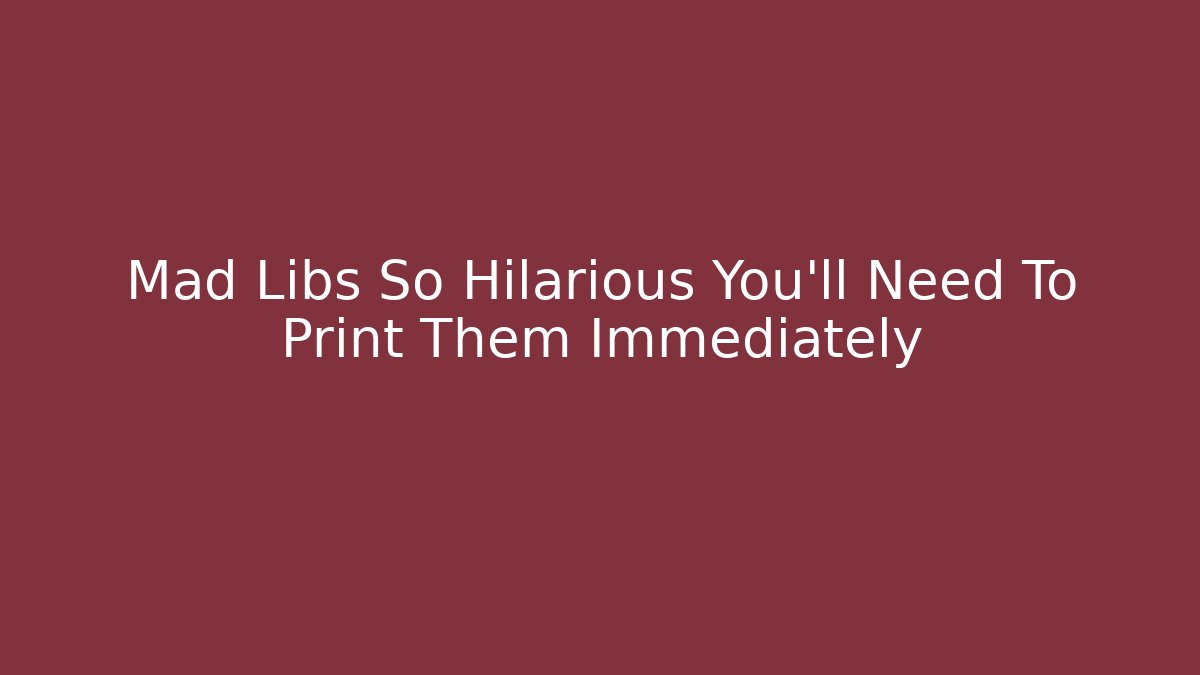 Mad Libs So Hilarious You’ll Need To Print Them Immediately