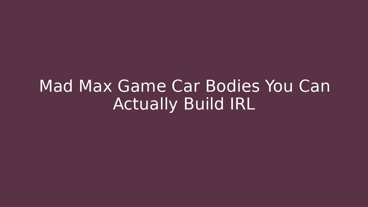 Mad Max Game Car Bodies You Can Actually Build IRL