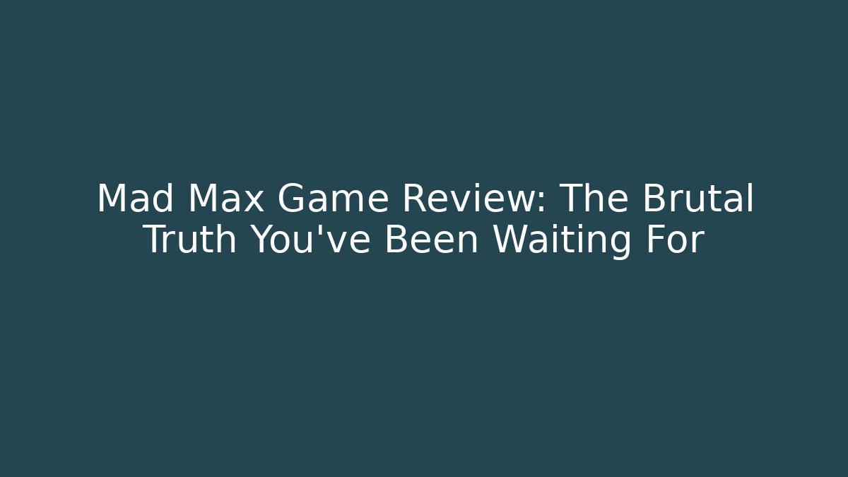 Mad Max Game Review: The Brutal Truth You've Been Waiting For