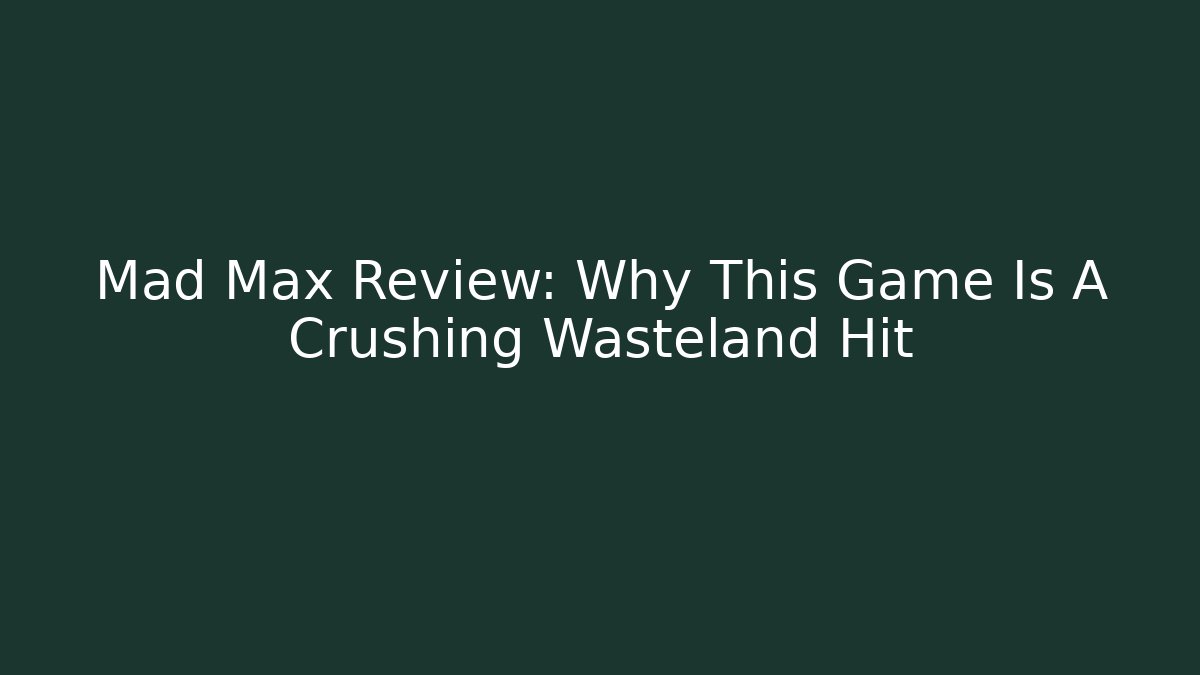 Mad Max Review: Why This Game Is A Crushing Wasteland Hit