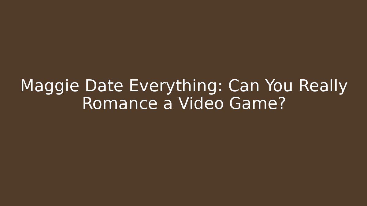 Maggie Date Everything: Can You Really Romance a Video Game?