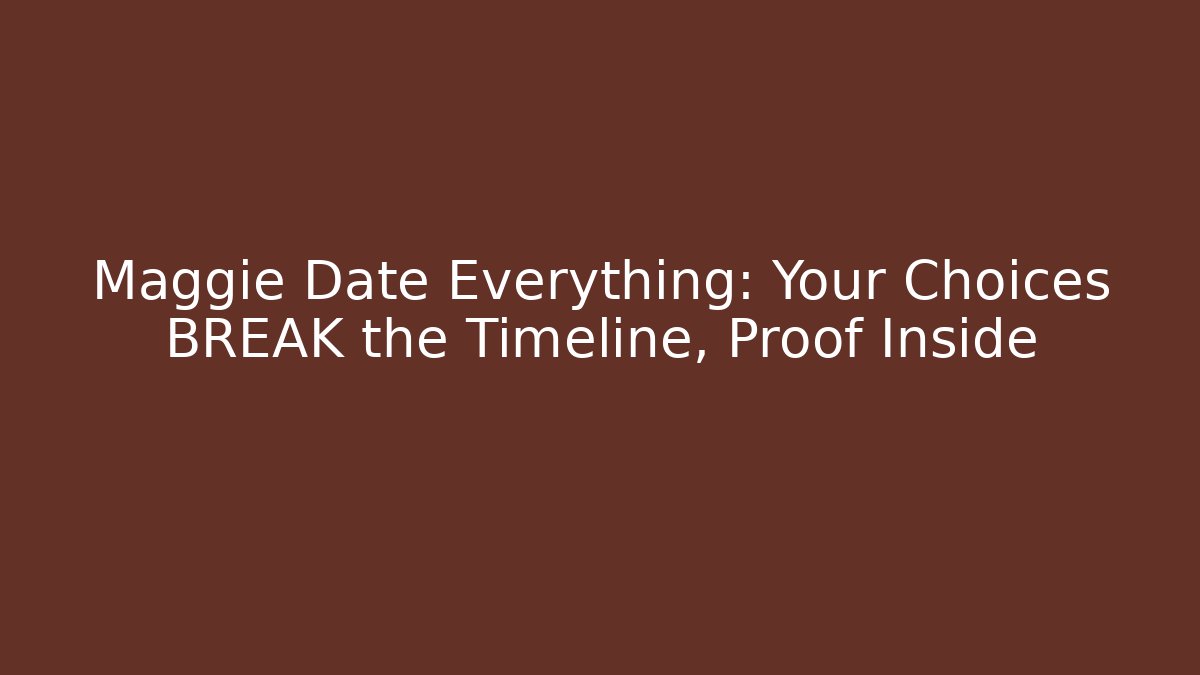 Maggie Date Everything: Your Choices BREAK the Timeline, Proof Inside