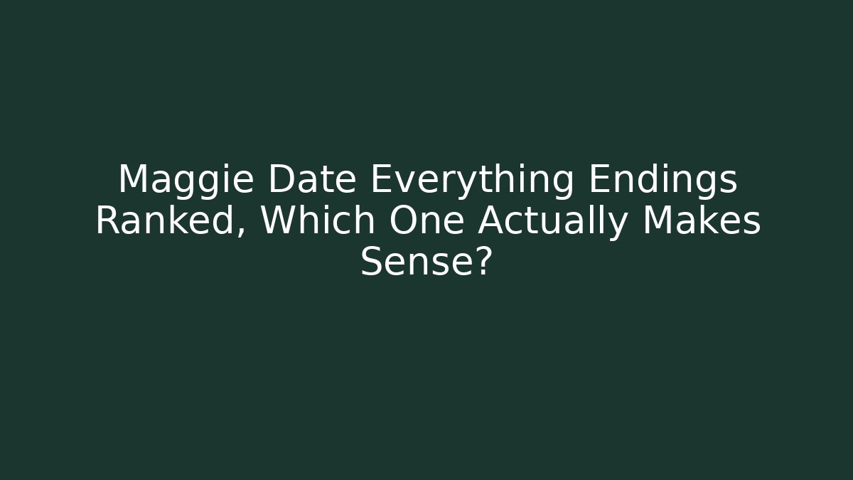 Maggie Date Everything Endings Ranked, Which One Actually Makes Sense?