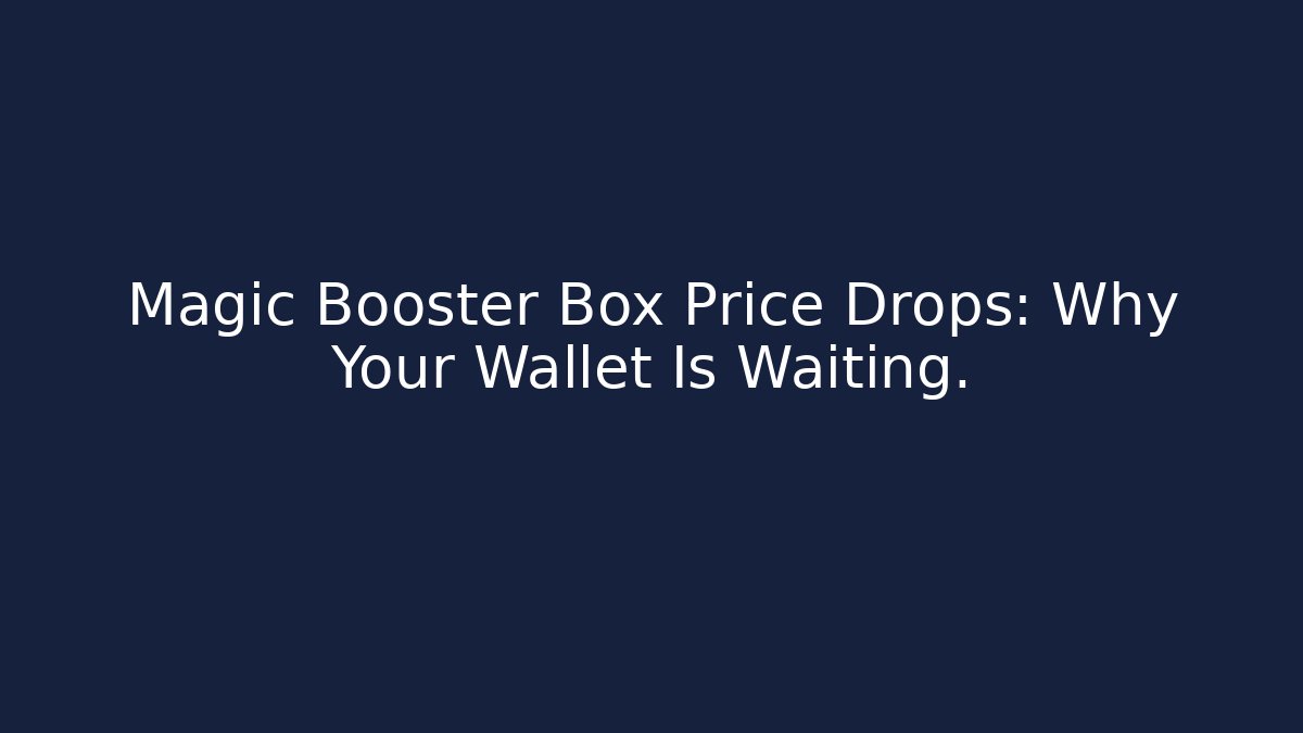 Magic Booster Box Price Drops: Why Your Wallet Is Waiting.