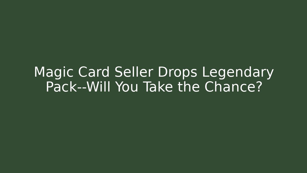 Magic Card Seller Drops Legendary Pack—Will You Take the Chance?