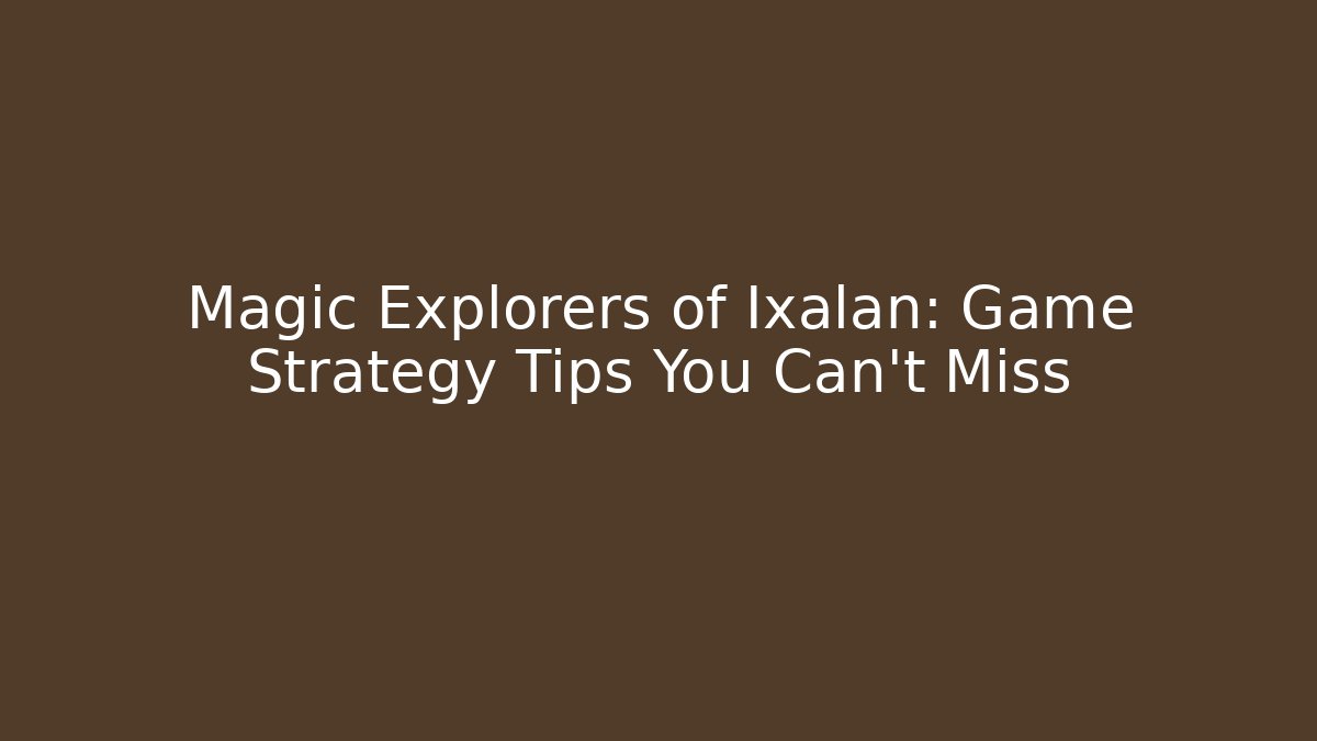 Magic Explorers of Ixalan: Game Strategy Tips You Can't Miss - Boomer Naturals