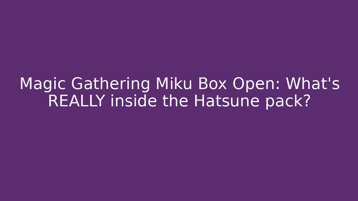 Magic Gathering Miku Box Open: What’s REALLY inside the Hatsune pack?