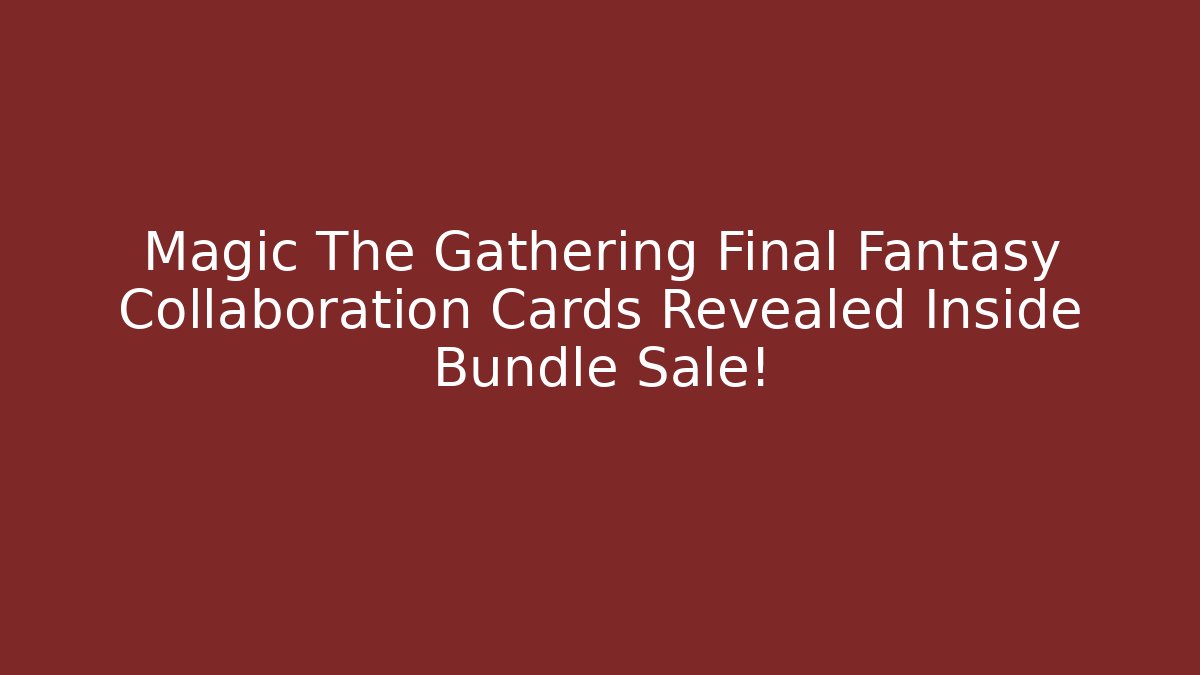 Magic The Gathering Final Fantasy Collaboration Cards Revealed Inside Bundle Sale!